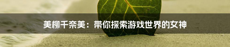 美柳千奈美：带你探索游戏世界的女神