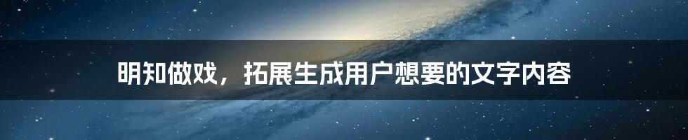 明知做戏，拓展生成用户想要的文字内容