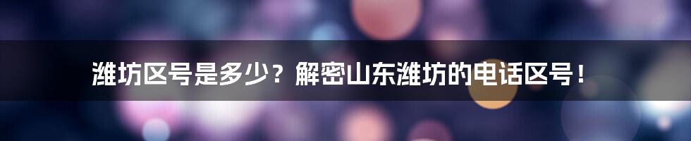 潍坊区号是多少？解密山东潍坊的电话区号！