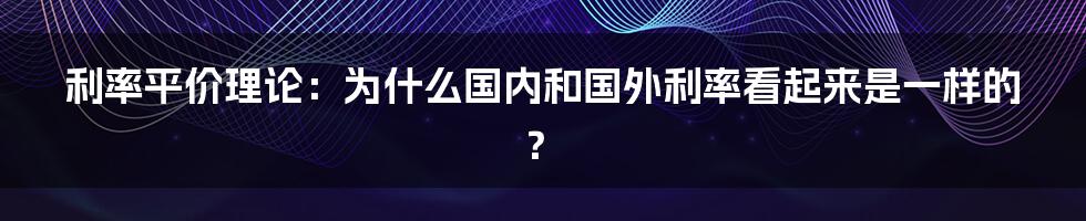 利率平价理论：为什么国内和国外利率看起来是一样的？