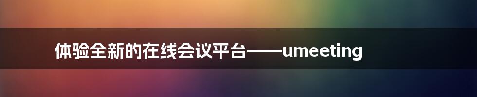 体验全新的在线会议平台——umeeting