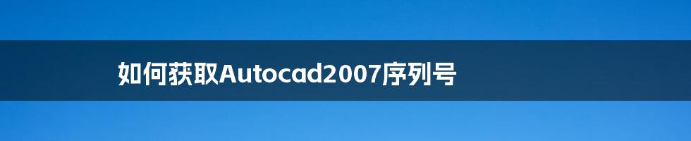 如何获取Autocad2007序列号