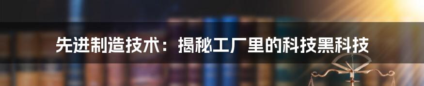 先进制造技术：揭秘工厂里的科技黑科技