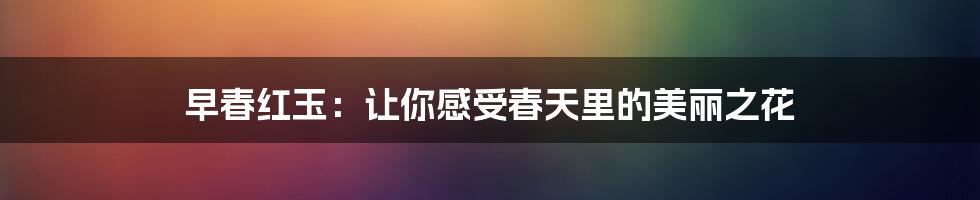 早春红玉：让你感受春天里的美丽之花