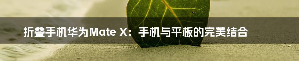 折叠手机华为Mate X：手机与平板的完美结合