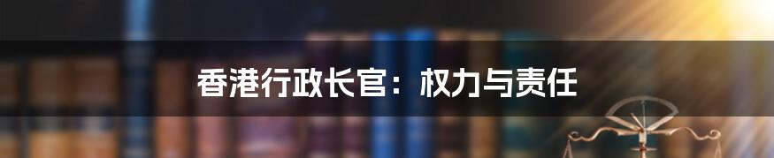 香港行政长官：权力与责任