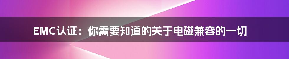 EMC认证：你需要知道的关于电磁兼容的一切