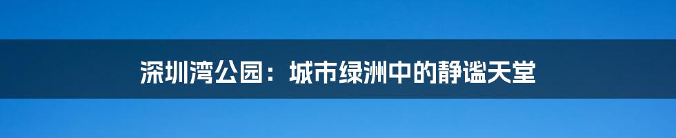 深圳湾公园：城市绿洲中的静谧天堂