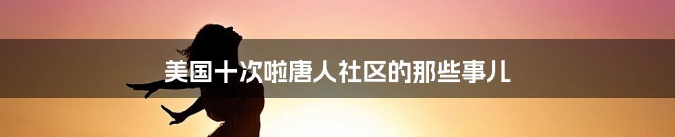 美国十次啦唐人社区的那些事儿