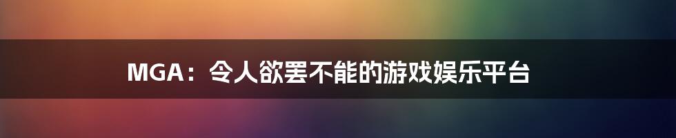 MGA：令人欲罢不能的游戏娱乐平台