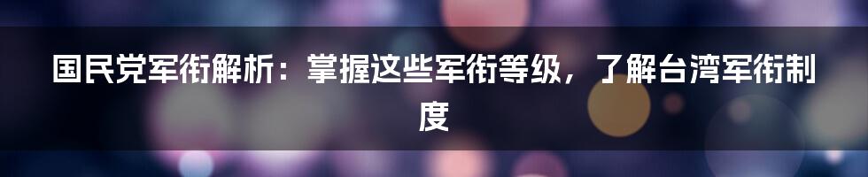 国民党军衔解析：掌握这些军衔等级，了解台湾军衔制度