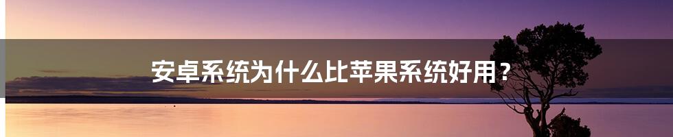 安卓系统为什么比苹果系统好用？