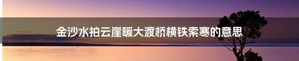 金沙水拍云崖暖大渡桥横铁索寒的意思