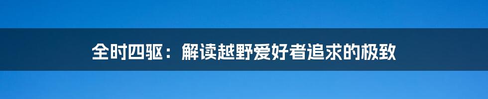 全时四驱：解读越野爱好者追求的极致