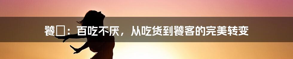 饕鬄：百吃不厌，从吃货到饕客的完美转变