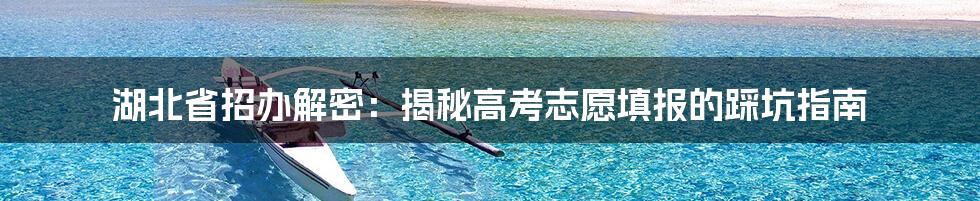 湖北省招办解密：揭秘高考志愿填报的踩坑指南