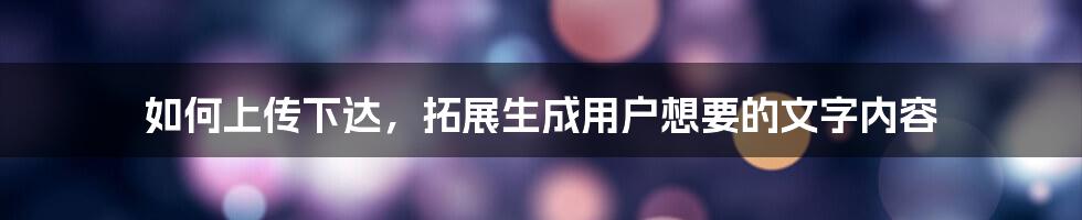 如何上传下达，拓展生成用户想要的文字内容