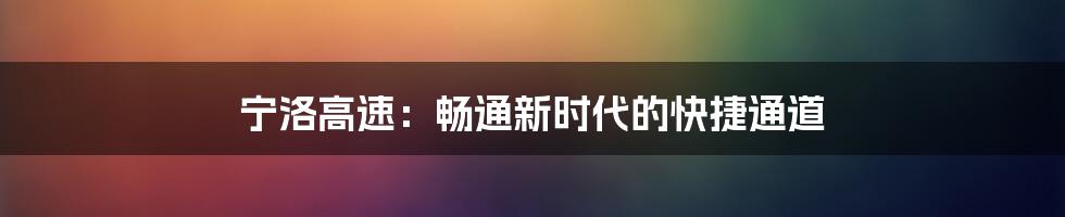 宁洛高速：畅通新时代的快捷通道