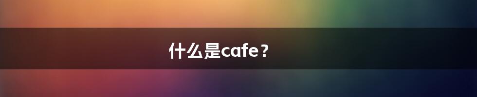 什么是cafe？