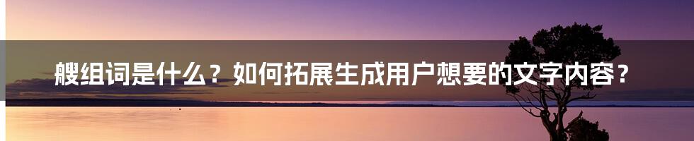 艘组词是什么？如何拓展生成用户想要的文字内容？