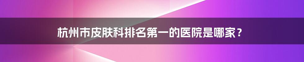 杭州市皮肤科排名第一的医院是哪家？