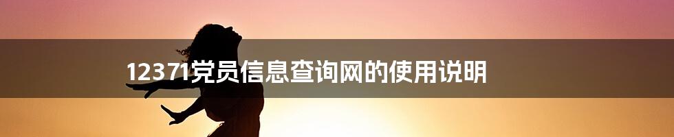 12371党员信息查询网的使用说明