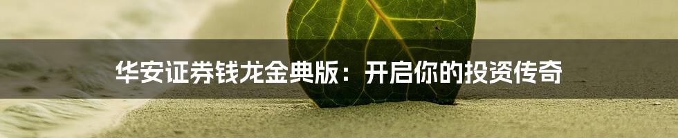 华安证券钱龙金典版：开启你的投资传奇