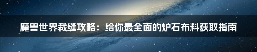 魔兽世界裁缝攻略：给你最全面的炉石布料获取指南