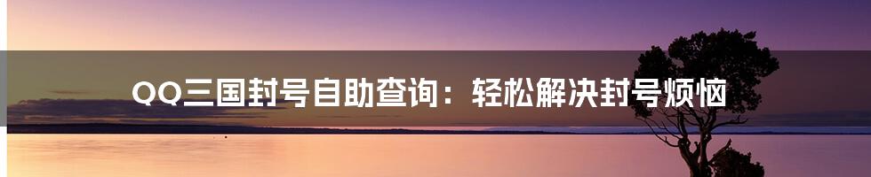 QQ三国封号自助查询：轻松解决封号烦恼