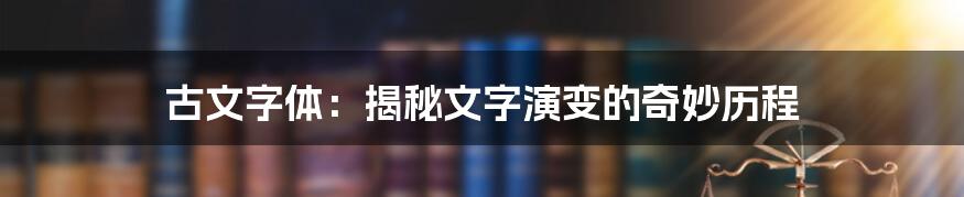 古文字体：揭秘文字演变的奇妙历程