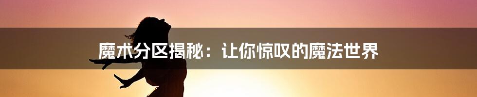 魔术分区揭秘：让你惊叹的魔法世界