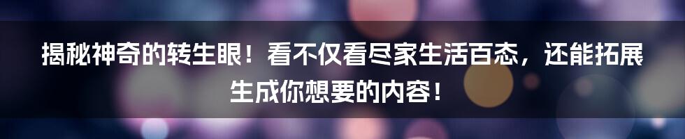 揭秘神奇的转生眼！看不仅看尽家生活百态，还能拓展生成你想要的内容！