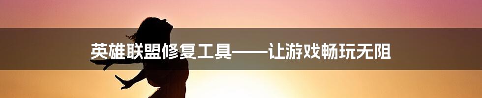 英雄联盟修复工具——让游戏畅玩无阻