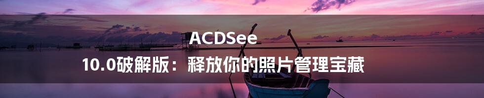 ACDSee 10.0破解版：释放你的照片管理宝藏