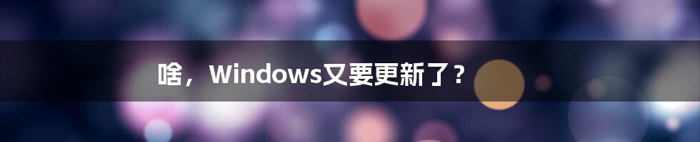 啥，Windows又要更新了？