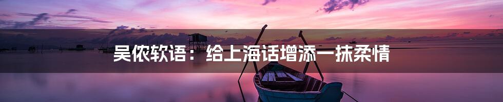 吴侬软语：给上海话增添一抹柔情