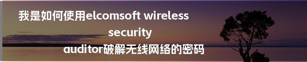 我是如何使用elcomsoft wireless security auditor破解无线网络的密码