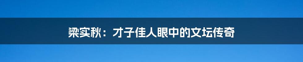 梁实秋：才子佳人眼中的文坛传奇