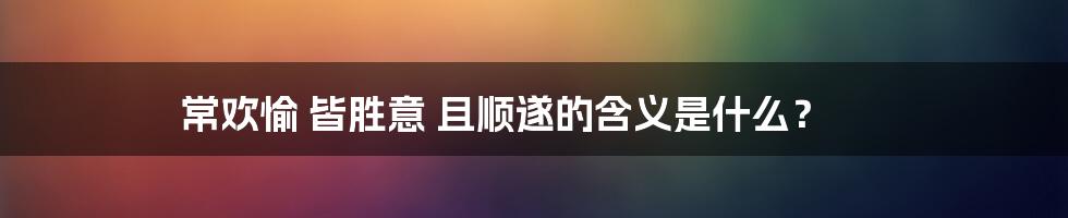 常欢愉 皆胜意 且顺遂的含义是什么？