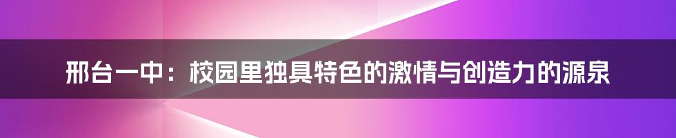 邢台一中：校园里独具特色的激情与创造力的源泉