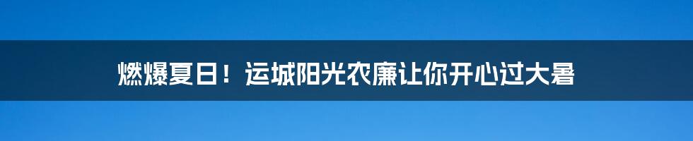 燃爆夏日！运城阳光农廉让你开心过大暑