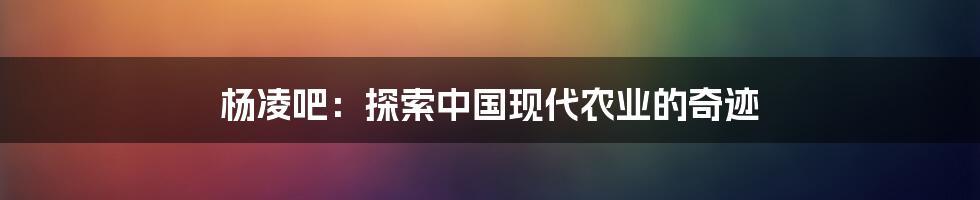 杨凌吧：探索中国现代农业的奇迹