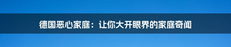 德国恶心家庭：让你大开眼界的家庭奇闻