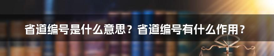 省道编号是什么意思？省道编号有什么作用？