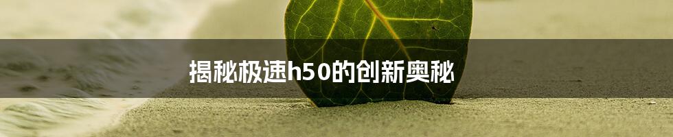 揭秘极速h50的创新奥秘