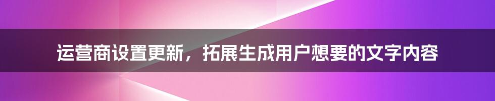 运营商设置更新，拓展生成用户想要的文字内容