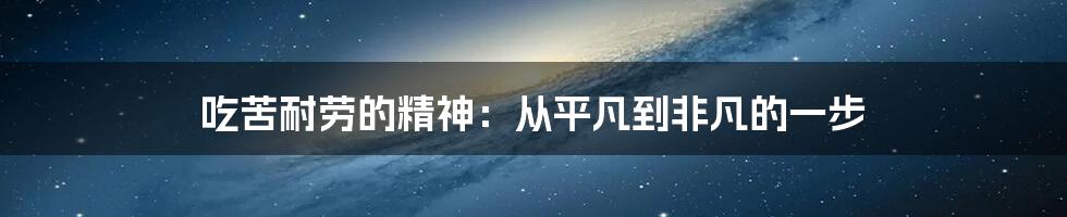 吃苦耐劳的精神：从平凡到非凡的一步