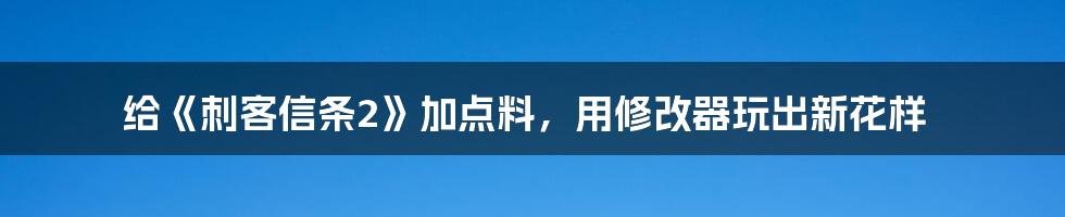 给《刺客信条2》加点料，用修改器玩出新花样