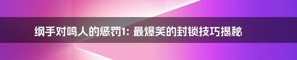 纲手对鸣人的惩罚1: 最爆笑的封锁技巧揭秘