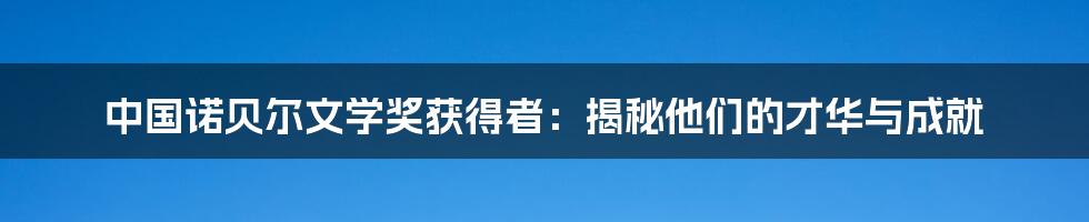 中国诺贝尔文学奖获得者：揭秘他们的才华与成就